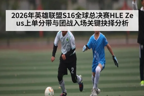 2026年英雄联盟S16全球总决赛HLE Zeus上单分带与团战入场关键抉择分析（XINGKONG ESPORTS）