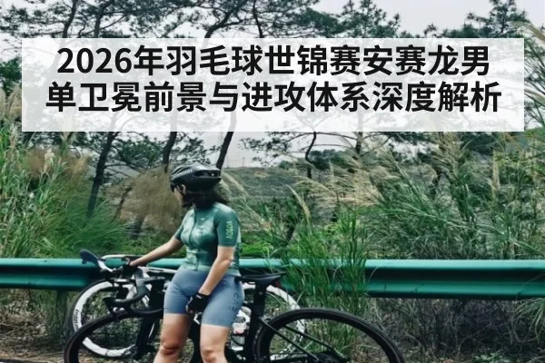 2026年羽毛球世锦赛安赛龙男单卫冕前景与进攻体系深度解析（XINGKONG ESPORTS）