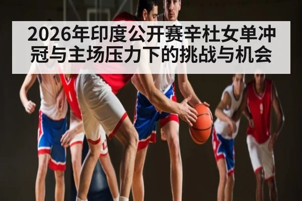 2026年印度公开赛辛杜女单冲冠与主场压力下的挑战与机会